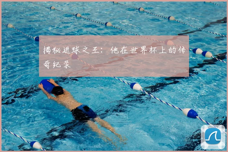 揭秘进球之王：他在世界杯上的传奇纪录