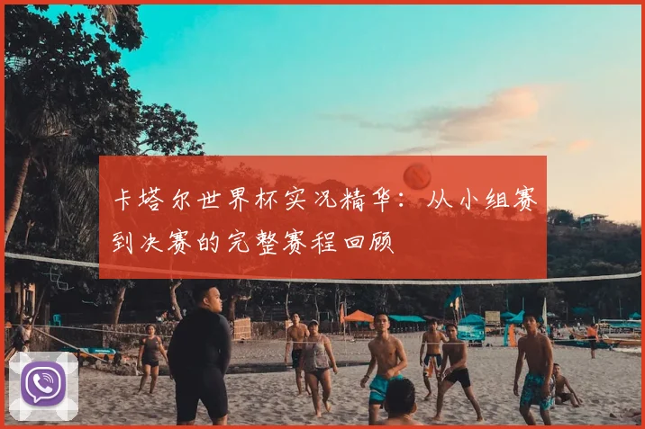 卡塔尔世界杯实况精华：从小组赛到决赛的完整赛程回顾