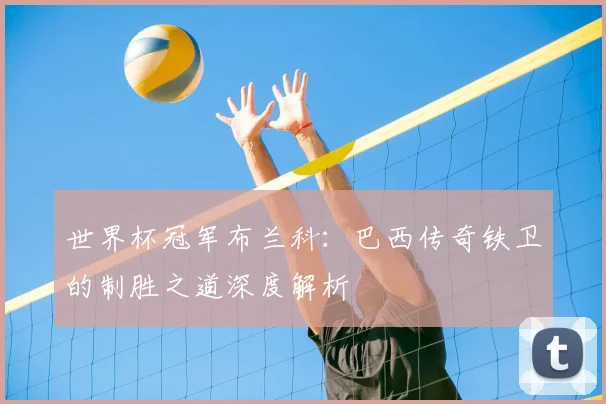 世界杯冠军布兰科:巴西传奇铁卫的制胜之道深度解析