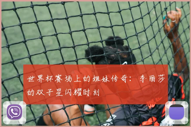 世界杯赛场上的姐妹传奇：李丽莎的双子星闪耀时刻