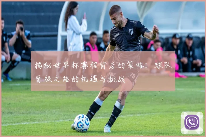 揭秘世界杯赛程背后的策略：球队晋级之路的机遇与挑战