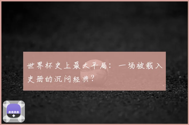 世界杯史上最大平局:一场被载入史册的沉闷经典?