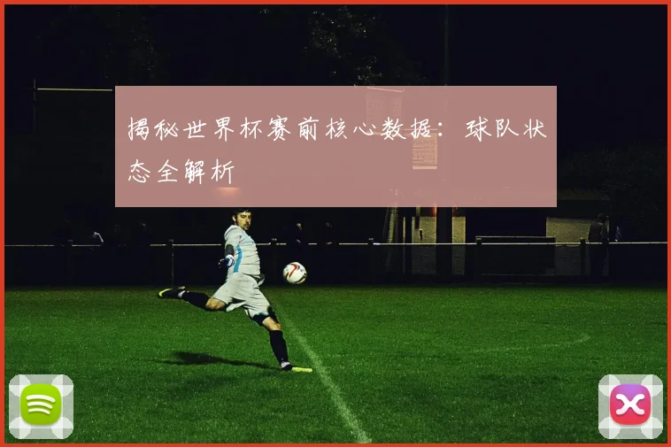 揭秘世界杯赛前核心数据：球队状态全解析