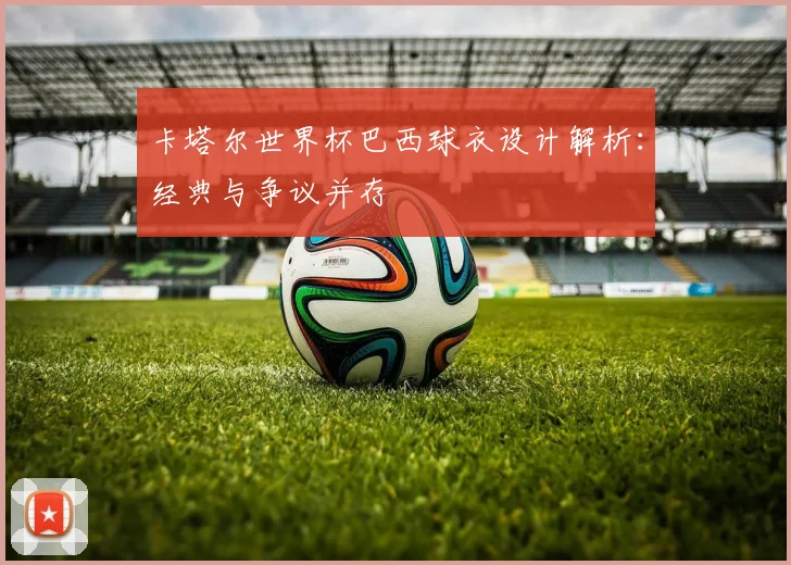 卡塔尔世界杯巴西球衣设计解析：经典与争议并存