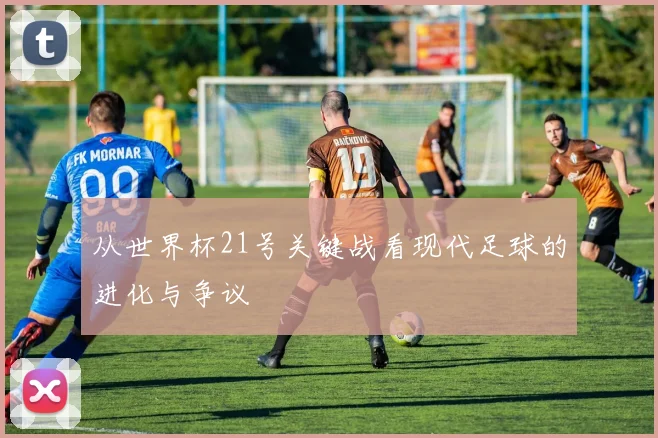 从世界杯21号关键战看现代足球的进化与争议