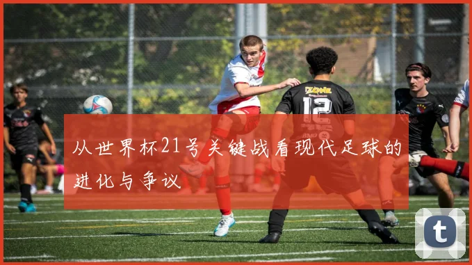 从世界杯21号关键战看现代足球的进化与争议