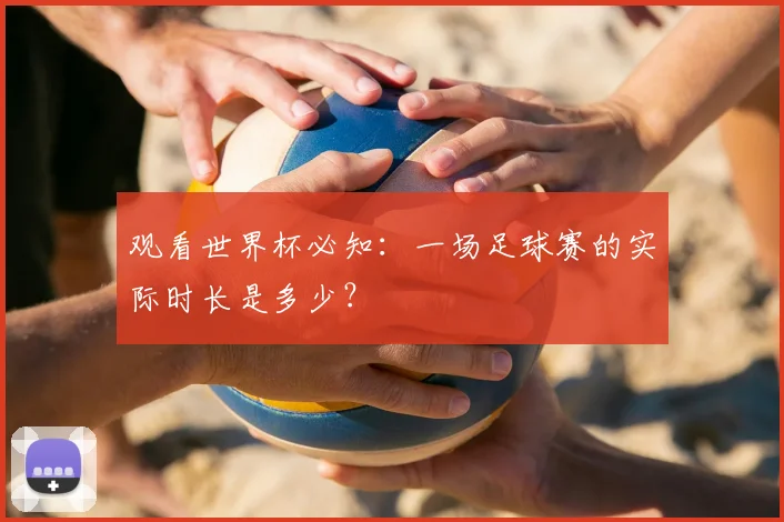 观看世界杯必知：一场足球赛的实际时长是多少？