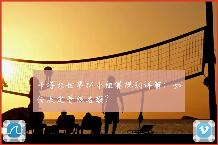 卡塔尔世界杯小组赛规则详解：如何决定晋级名额？