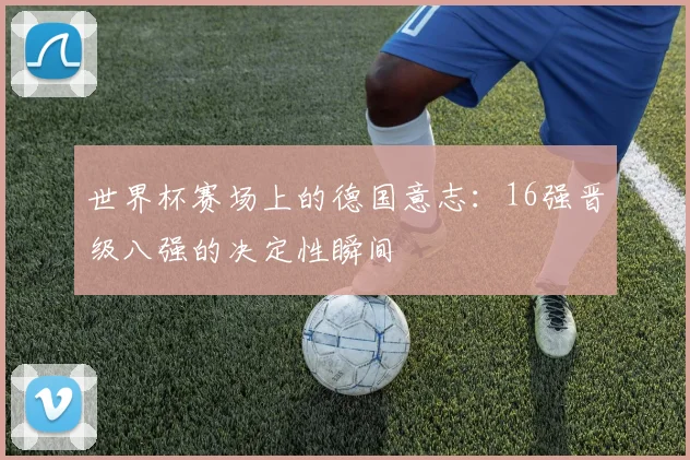 世界杯赛场上的德国意志：16强晋级八强的决定性瞬间