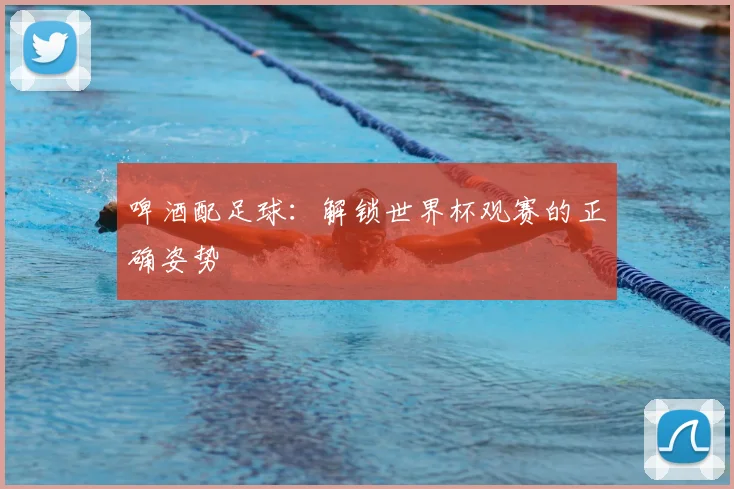 啤酒配足球:解锁世界杯观赛的正确姿势