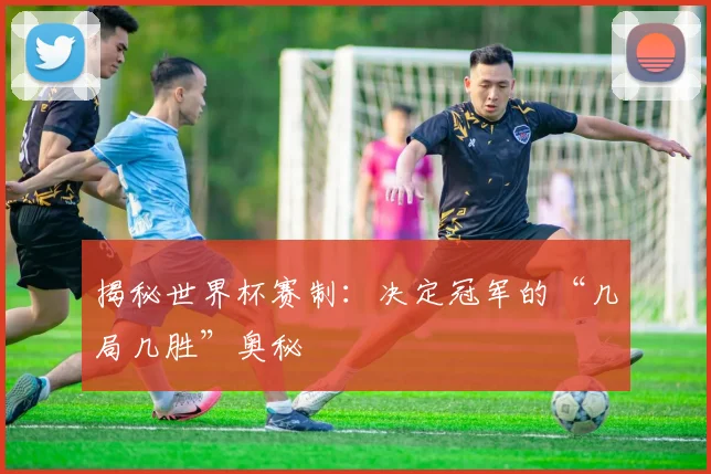 揭秘世界杯赛制：决定冠军的“几局几胜”奥秘