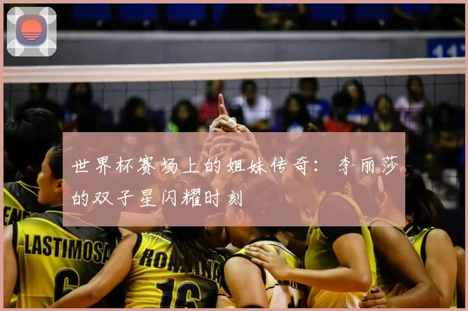 世界杯赛场上的姐妹传奇：李丽莎的双子星闪耀时刻