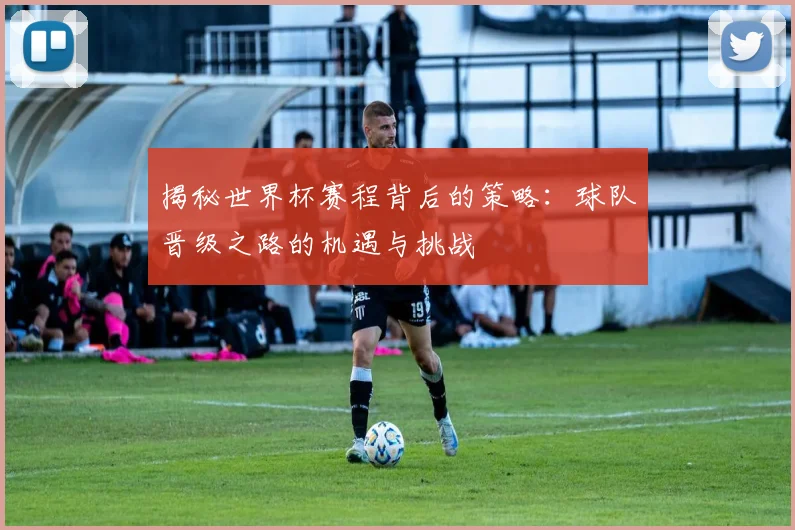 揭秘世界杯赛程背后的策略：球队晋级之路的机遇与挑战