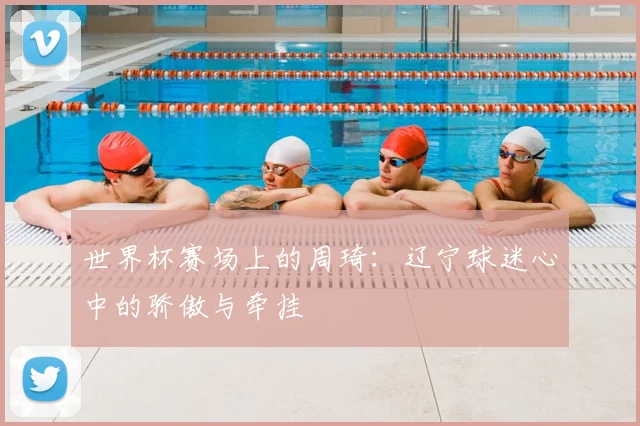世界杯赛场上的周琦：辽宁球迷心中的骄傲与牵挂