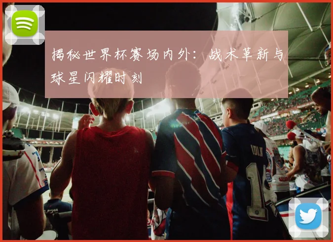 揭秘世界杯赛场内外：战术革新与球星闪耀时刻