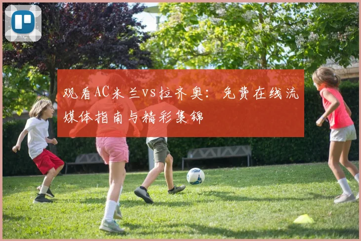 观看AC米兰vs拉齐奥：免费在线流媒体指南与精彩集锦