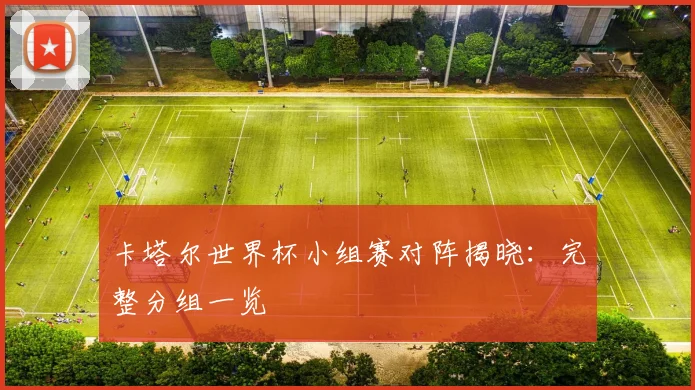 卡塔尔世界杯小组赛对阵揭晓：完整分组一览