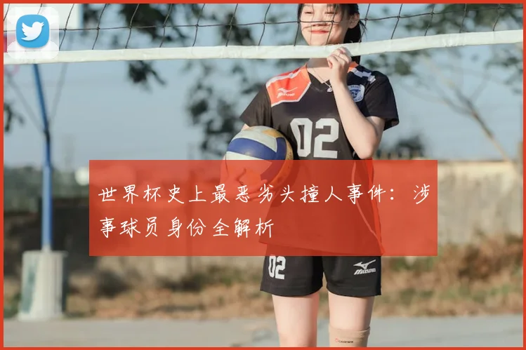 世界杯史上最恶劣头撞人事件:涉事球员身份全解析