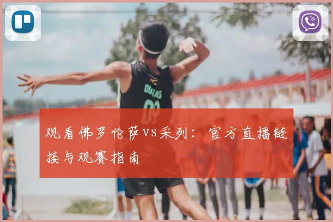 观看佛罗伦萨vs采列：官方直播链接与观赛指南