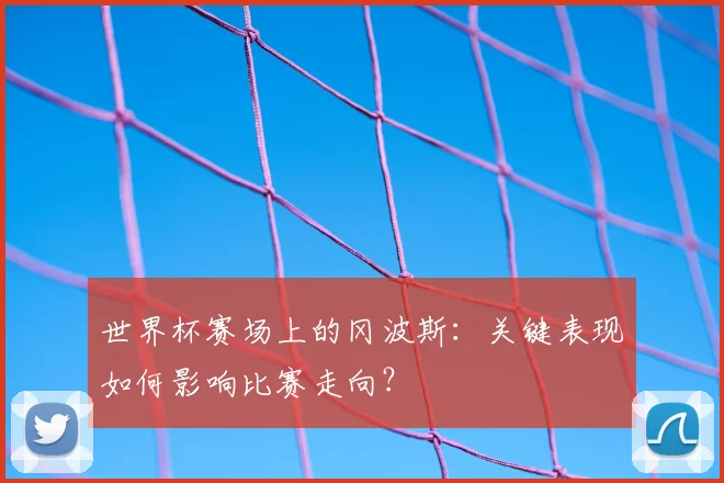 世界杯赛场上的冈波斯：关键表现如何影响比赛走向？