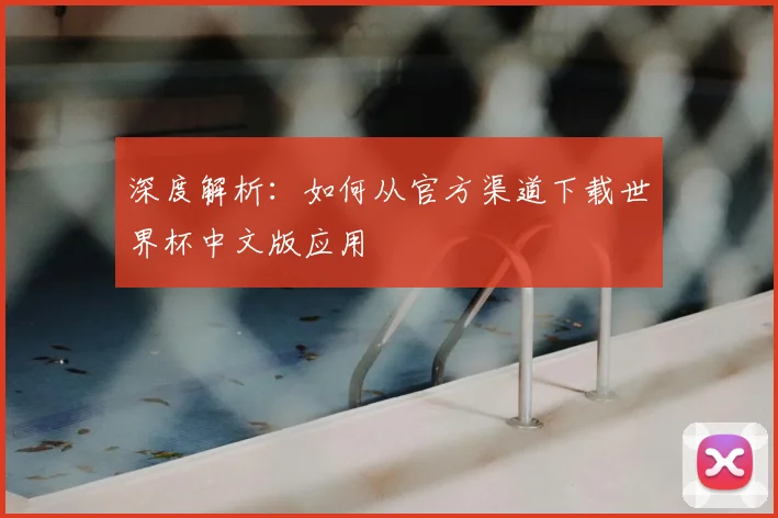 深度解析:如何从官方渠道下载世界杯中文版应用