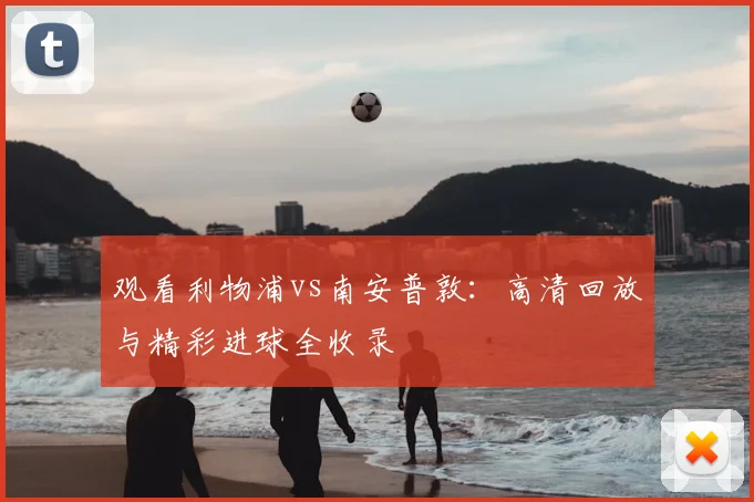观看利物浦vs南安普敦：高清回放与精彩进球全收录