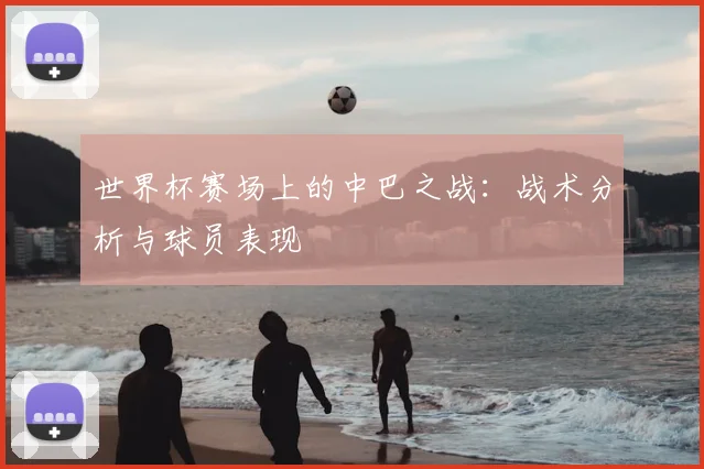 世界杯赛场上的中巴之战：战术分析与球员表现