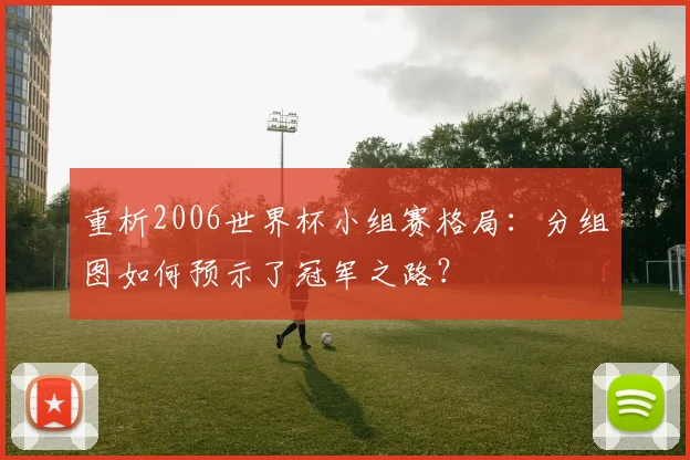 重析2006世界杯小组赛格局：分组图如何预示了冠军之路？