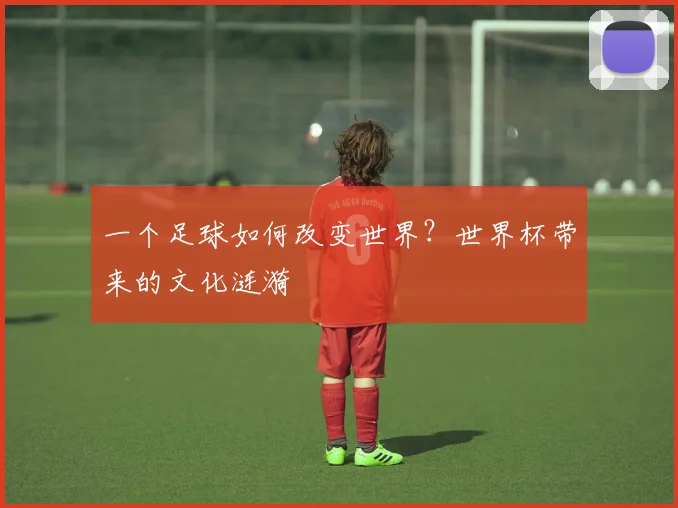 一个足球如何改变世界？世界杯带来的文化涟漪